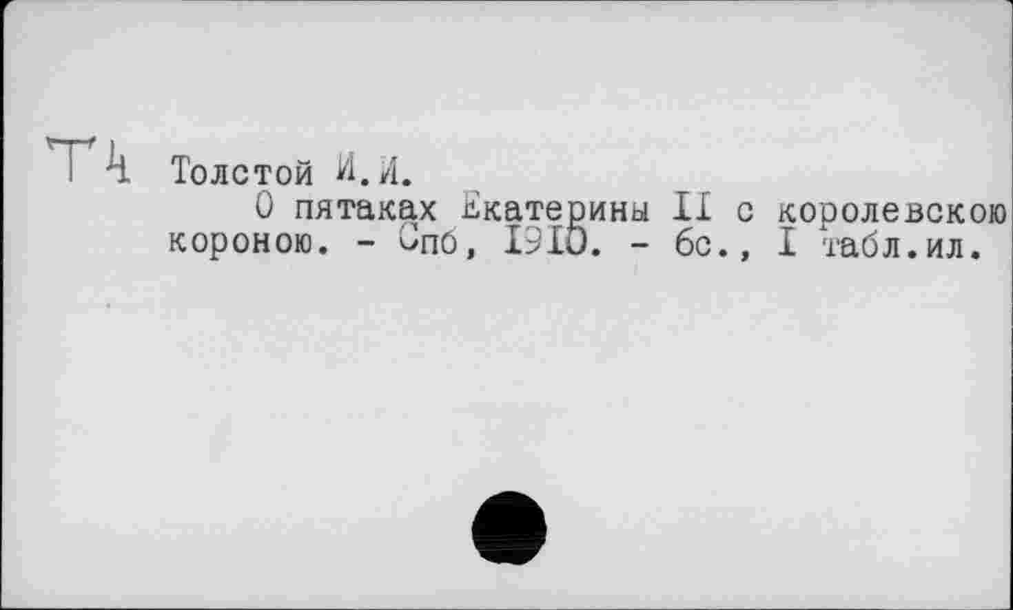 ﻿тч Толстой И.И.
О пятаках Екатерины II с кооолевскою короною. - Спб, I9IO. - 6с., I табл.ил.